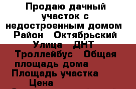 Продаю дачный участок с недостроенным домом. › Район ­ Октябрьский › Улица ­ ДНТ “Троллейбус › Общая площадь дома ­ 140 › Площадь участка ­ 6 › Цена ­ 1 200 000 - Ставропольский край, Ставрополь г. Недвижимость » Дома, коттеджи, дачи продажа   . Ставропольский край,Ставрополь г.